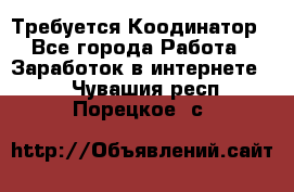 Требуется Коодинатор - Все города Работа » Заработок в интернете   . Чувашия респ.,Порецкое. с.